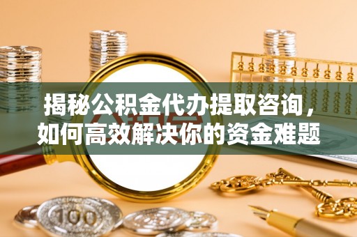 平遥揭秘公积金代办提取咨询，如何高效解决你的资金难题