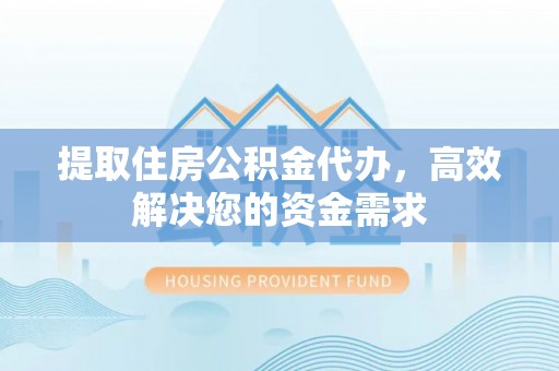 平遥提取住房公积金代办，高效解决您的资金需求