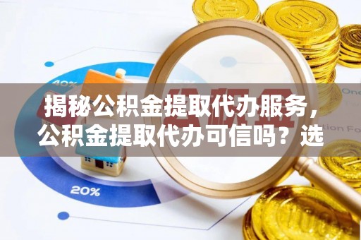 平遥揭秘公积金提取代办服务，公积金提取代办可信吗？选择前你需要知道的真相
