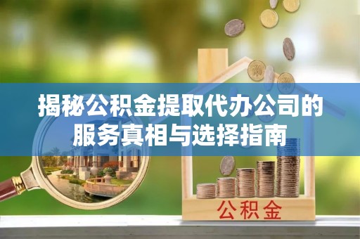 平遥揭秘公积金提取代办公司的服务真相与选择指南