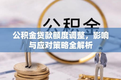 平遥公积金贷款额度调整，影响与应对策略全解析