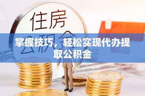 平遥掌握技巧，轻松实现代办提取公积金