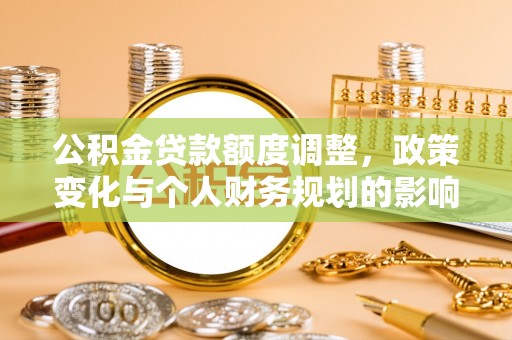 平遥公积金贷款额度调整，政策变化与个人财务规划的影响分析