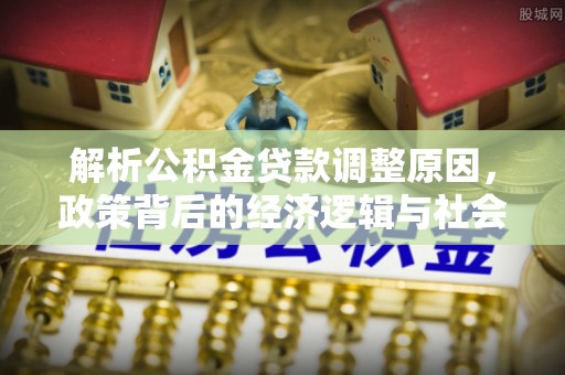 平遥解析公积金贷款调整原因，政策背后的经济逻辑与社会影响