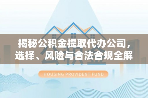 平遥揭秘公积金提取代办公司，选择、风险与合法合规全解析