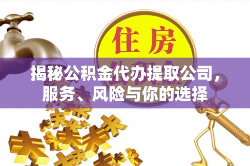 平遥揭秘公积金代办提取公司，服务、风险与你的选择