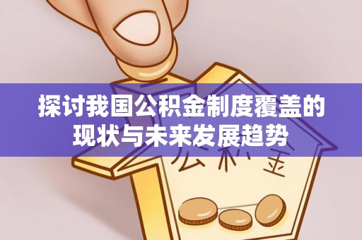 平遥探讨我国公积金制度覆盖的现状与未来发展趋势