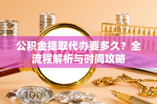 平遥公积金提取代办要多久？全流程解析与时间攻略