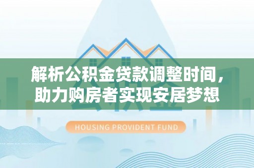 平遥解析公积金贷款调整时间，助力购房者实现安居梦想