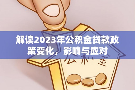平遥解读2023年公积金贷款政策变化，影响与应对