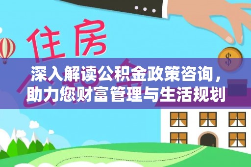 平遥深入解读公积金政策咨询，助力您财富管理与生活规划