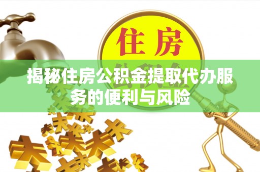 平遥揭秘住房公积金提取代办服务的便利与风险