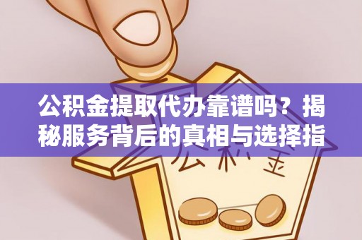 平遥公积金提取代办靠谱吗？揭秘服务背后的真相与选择指南