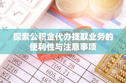 平遥探索公积金代办提取业务的便利性与注意事项