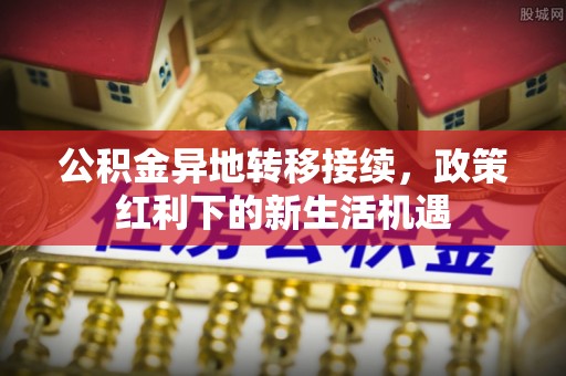 平遥公积金异地转移接续，政策红利下的新生活机遇