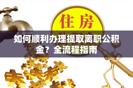 平遥如何顺利办理提取离职公积金？全流程指南