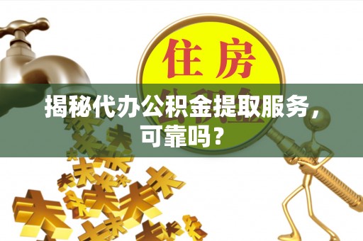 平遥揭秘代办公积金提取服务，可靠吗？