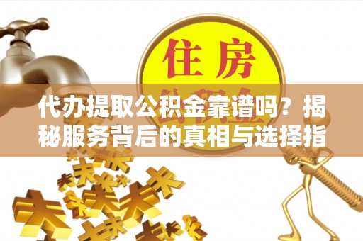 平遥代办提取公积金靠谱吗？揭秘服务背后的真相与选择指南