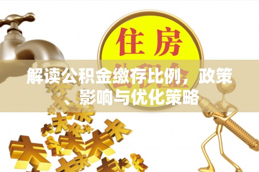 平遥解读公积金缴存比例，政策、影响与优化策略