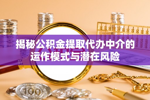 平遥揭秘公积金提取代办中介的运作模式与潜在风险