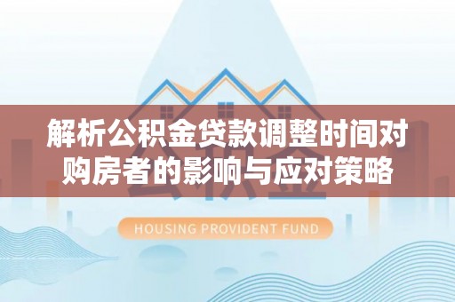 平遥解析公积金贷款调整时间对购房者的影响与应对策略