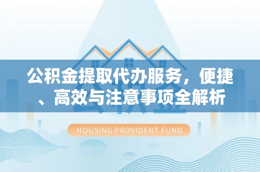 平遥公积金提取代办服务，便捷、高效与注意事项全解析