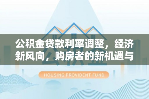平遥公积金贷款利率调整，经济新风向，购房者的新机遇与挑战