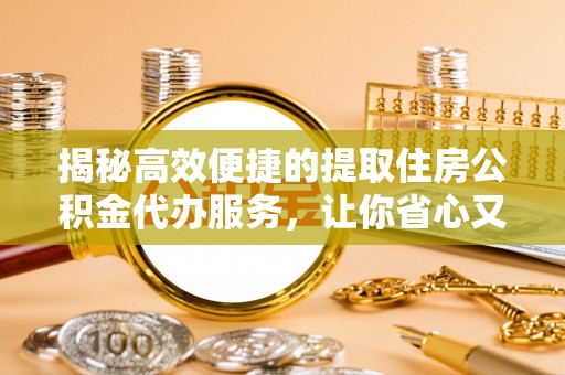 平遥揭秘高效便捷的提取住房公积金代办服务，让你省心又省力