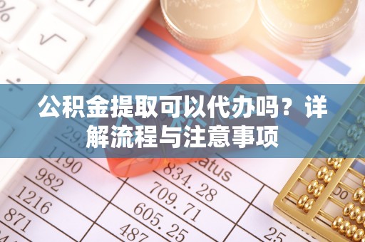 平遥公积金提取可以代办吗？详解流程与注意事项
