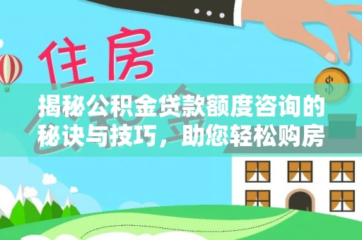 平遥揭秘公积金贷款额度咨询的秘诀与技巧，助您轻松购房！