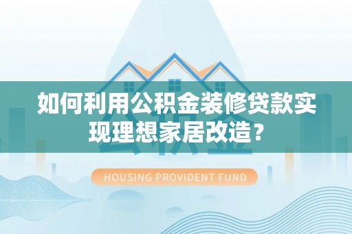 平遥如何利用公积金装修贷款实现理想家居改造？