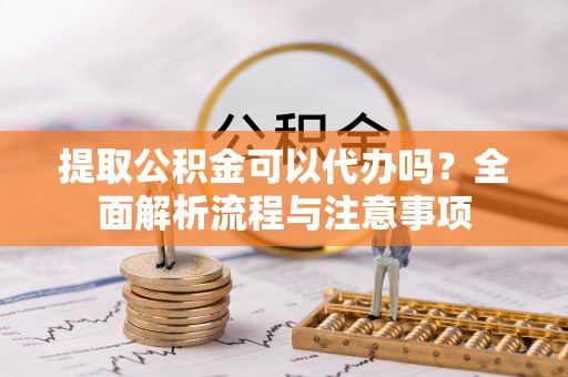 平遥提取公积金可以代办吗？全面解析流程与注意事项