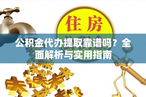 平遥公积金代办提取靠谱吗？全面解析与实用指南
