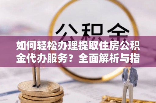 平遥如何轻松办理提取住房公积金代办服务？全面解析与指南