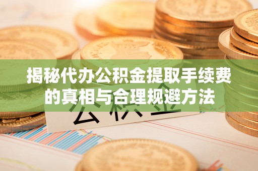 平遥揭秘代办公积金提取手续费的真相与合理规避方法