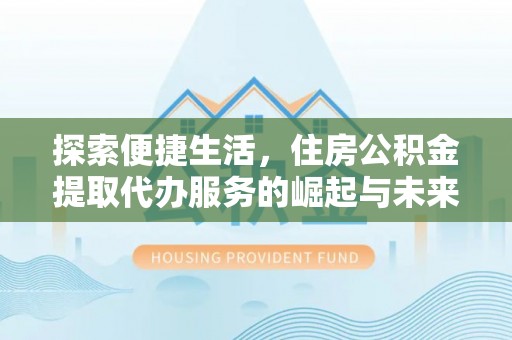 平遥探索便捷生活，住房公积金提取代办服务的崛起与未来趋势