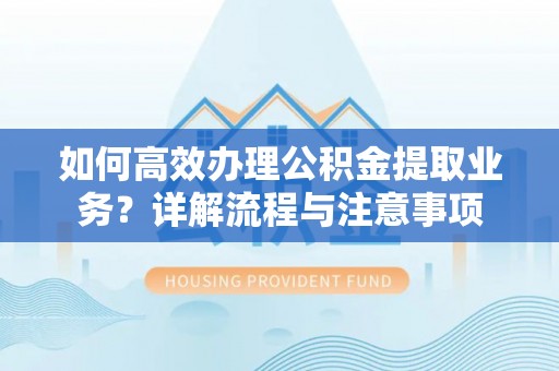 平遥如何高效办理公积金提取业务？详解流程与注意事项