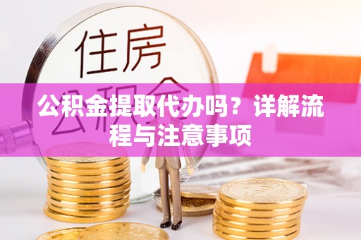平遥公积金提取代办吗？详解流程与注意事项