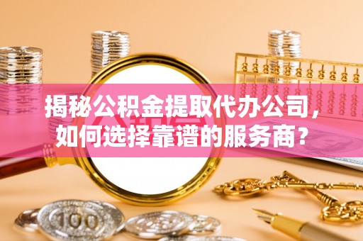 平遥揭秘公积金提取代办公司，如何选择靠谱的服务商？