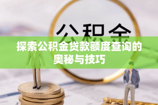 平遥探索公积金贷款额度查询的奥秘与技巧