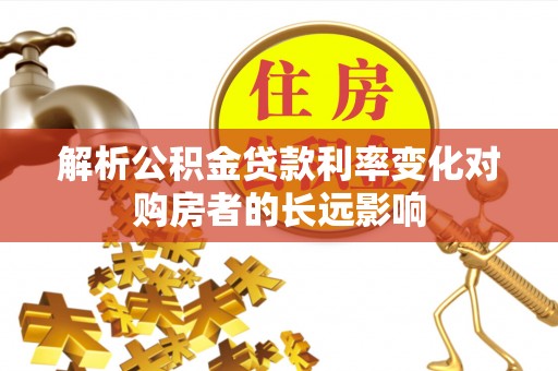 平遥解析公积金贷款利率变化对购房者的长远影响