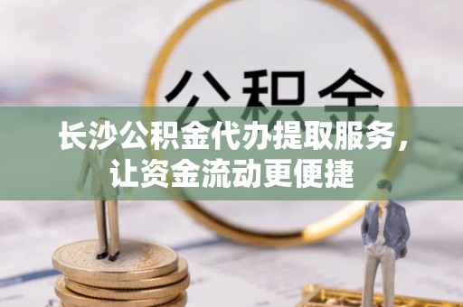 平遥长沙公积金代办提取服务，让资金流动更便捷