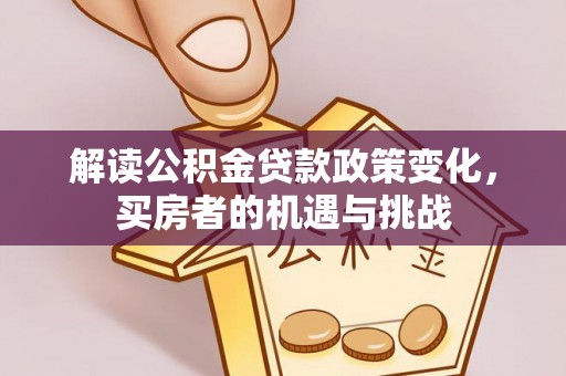 平遥解读公积金贷款政策变化，买房者的机遇与挑战