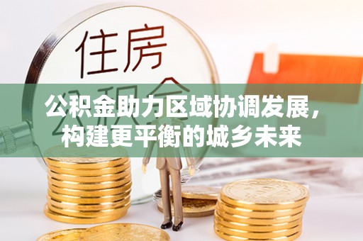 平遥公积金助力区域协调发展，构建更平衡的城乡未来