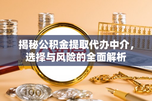 平遥揭秘公积金提取代办中介，选择与风险的全面解析