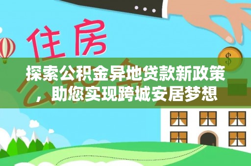 平遥探索公积金异地贷款新政策，助您实现跨城安居梦想