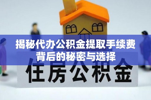 平遥揭秘代办公积金提取手续费背后的秘密与选择