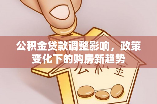 平遥公积金贷款调整影响，政策变化下的购房新趋势