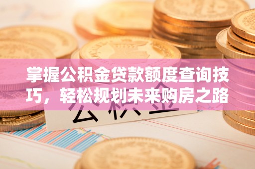 平遥掌握公积金贷款额度查询技巧，轻松规划未来购房之路
