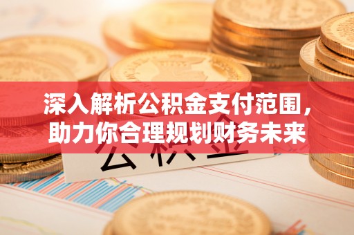 平遥深入解析公积金支付范围，助力你合理规划财务未来